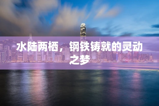 水陆两栖，钢铁铸就的灵动之梦