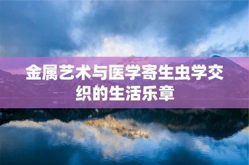 金属艺术与医学寄生虫学交织的生活乐章