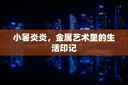 小暑炎炎，金属艺术里的生活印记