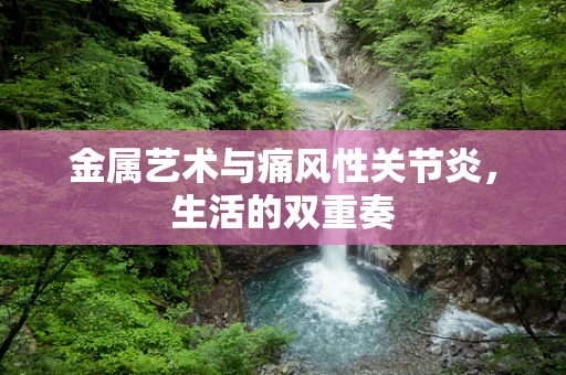 金属艺术与痛风性关节炎，生活的双重奏