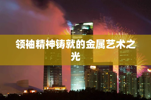 领袖精神铸就的金属艺术之光