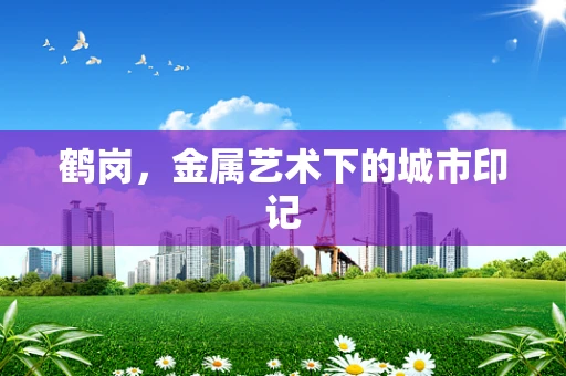 鹤岗，金属艺术下的城市印记