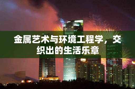 金属艺术与环境工程学，交织出的生活乐章