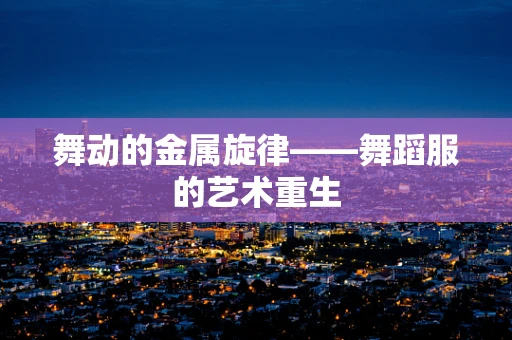 舞动的金属旋律——舞蹈服的艺术重生