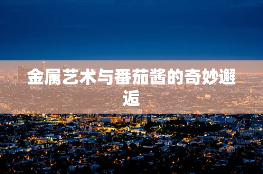 金属艺术与番茄酱的奇妙邂逅