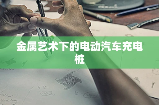 金属艺术下的电动汽车充电桩