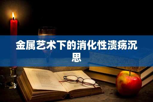 金属艺术下的消化性溃疡沉思