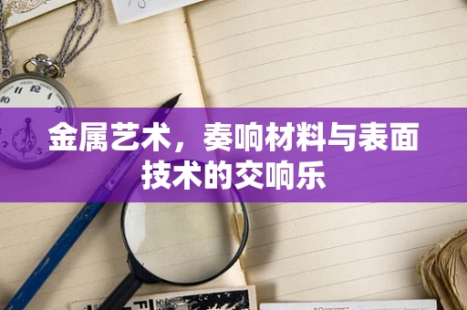 金属艺术，奏响材料与表面技术的交响乐
