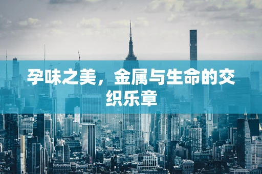 孕味之美，金属与生命的交织乐章
