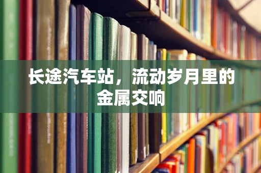 长途汽车站，流动岁月里的金属交响