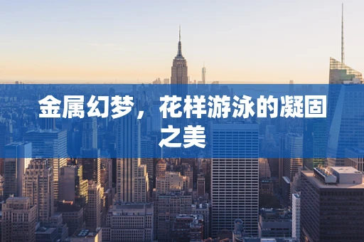 金属幻梦，花样游泳的凝固之美