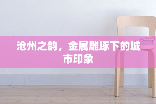 沧州之韵，金属雕琢下的城市印象