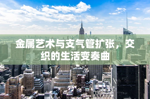 金属艺术与支气管扩张，交织的生活变奏曲