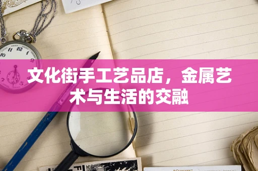 文化街手工艺品店，金属艺术与生活的交融