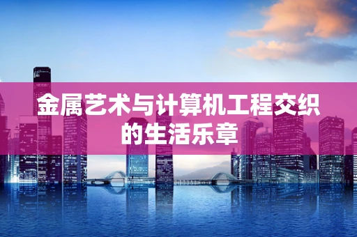 金属艺术与计算机工程交织的生活乐章