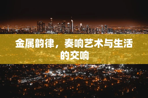 金属韵律，奏响艺术与生活的交响