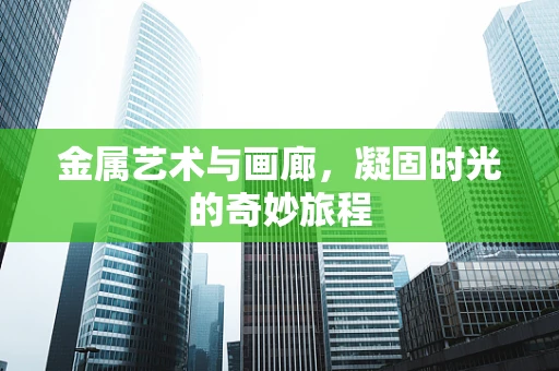 金属艺术与画廊，凝固时光的奇妙旅程
