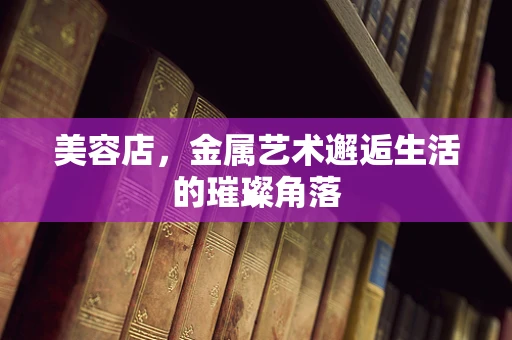 美容店，金属艺术邂逅生活的璀璨角落