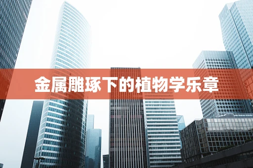 金属雕琢下的植物学乐章