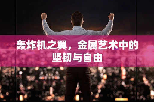 轰炸机之翼，金属艺术中的坚韧与自由