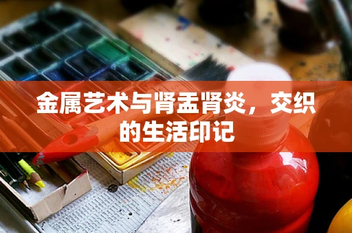 金属艺术与肾盂肾炎，交织的生活印记