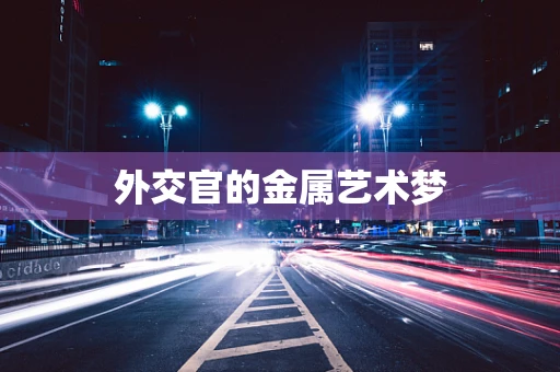 外交官的金属艺术梦