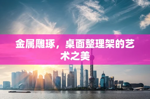 金属雕琢，桌面整理架的艺术之美