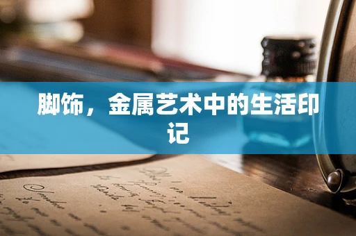 脚饰，金属艺术中的生活印记