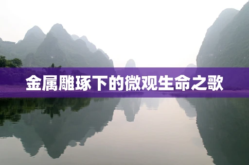 金属雕琢下的微观生命之歌
