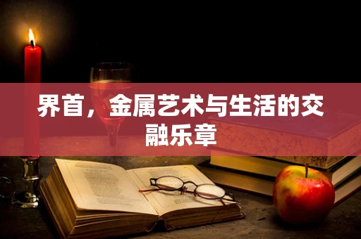 界首，金属艺术与生活的交融乐章