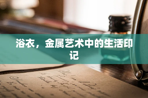 浴衣，金属艺术中的生活印记