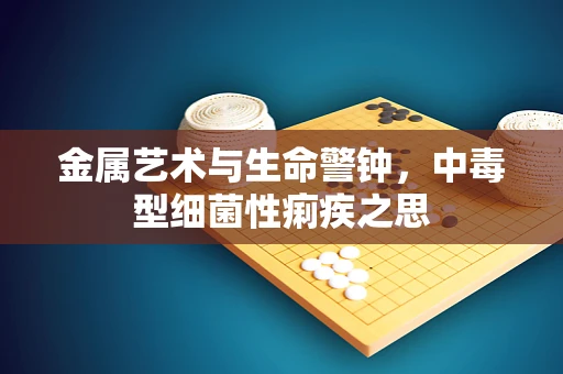 金属艺术与生命警钟，中毒型细菌性痢疾之思