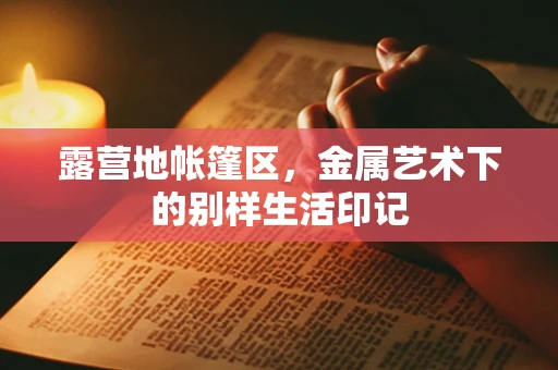 露营地帐篷区，金属艺术下的别样生活印记