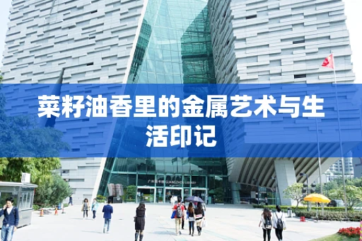 菜籽油香里的金属艺术与生活印记