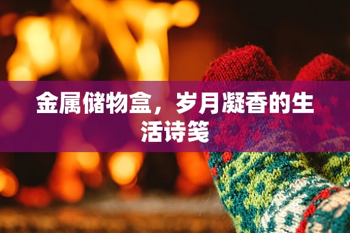 金属储物盒，岁月凝香的生活诗笺