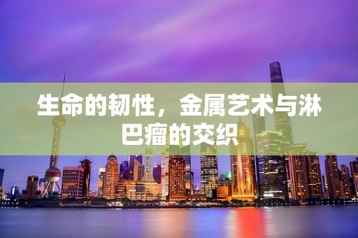 生命的韧性，金属艺术与淋巴瘤的交织