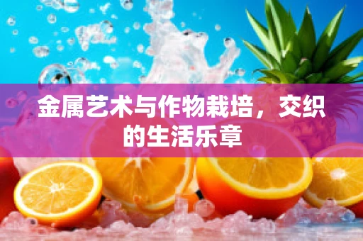 金属艺术与作物栽培，交织的生活乐章