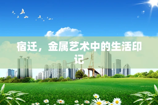 宿迁，金属艺术中的生活印记