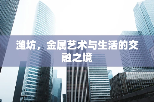 潍坊，金属艺术与生活的交融之境