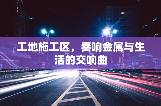 工地施工区，奏响金属与生活的交响曲