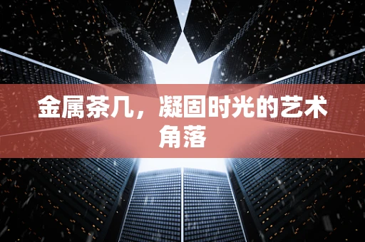 金属茶几，凝固时光的艺术角落