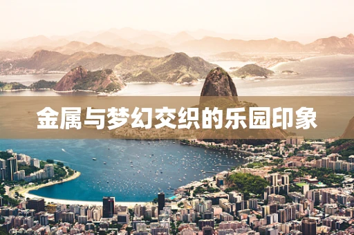 金属与梦幻交织的乐园印象