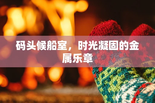 码头候船室，时光凝固的金属乐章