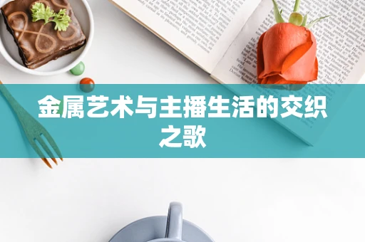 金属艺术与主播生活的交织之歌