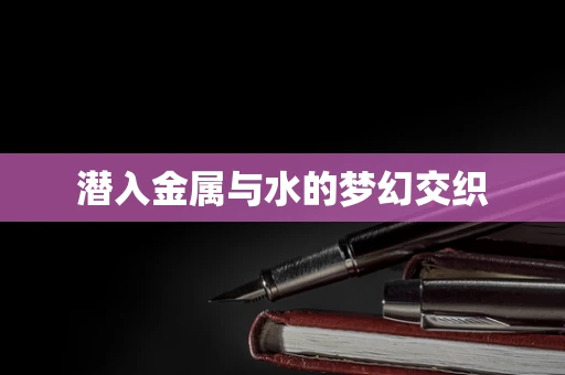 潜入金属与水的梦幻交织