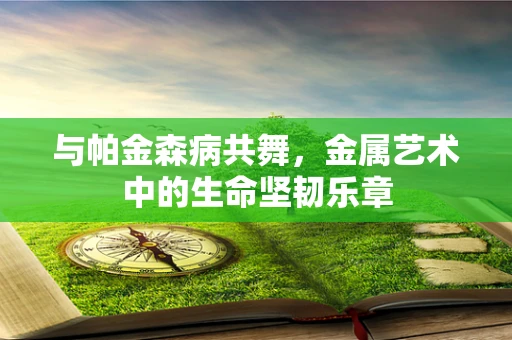 与帕金森病共舞，金属艺术中的生命坚韧乐章