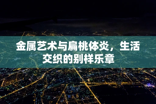 金属艺术与扁桃体炎，生活交织的别样乐章
