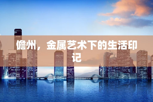 儋州，金属艺术下的生活印记