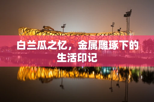 白兰瓜之忆，金属雕琢下的生活印记