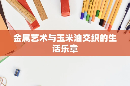 金属艺术与玉米油交织的生活乐章